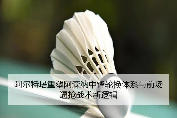 阿尔特塔重塑阿森纳中锋轮换体系与前场逼抢战术新逻辑