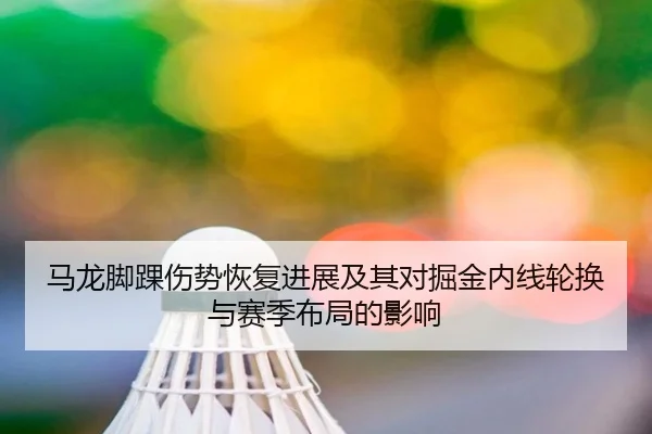 马龙脚踝伤势恢复进展及其对掘金内线轮换与赛季布局的影响